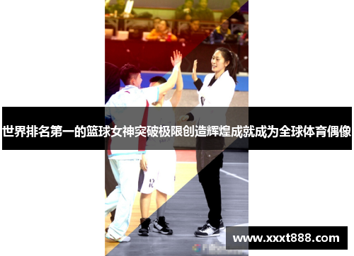 世界排名第一的篮球女神突破极限创造辉煌成就成为全球体育偶像