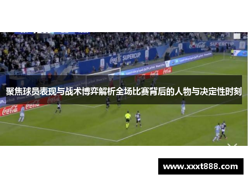 聚焦球员表现与战术博弈解析全场比赛背后的人物与决定性时刻