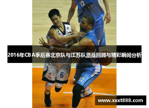 2016年CBA季后赛北京队与江苏队激战回顾与精彩瞬间分析