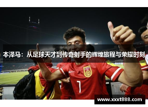 本泽马：从足球天才到传奇射手的辉煌旅程与荣耀时刻