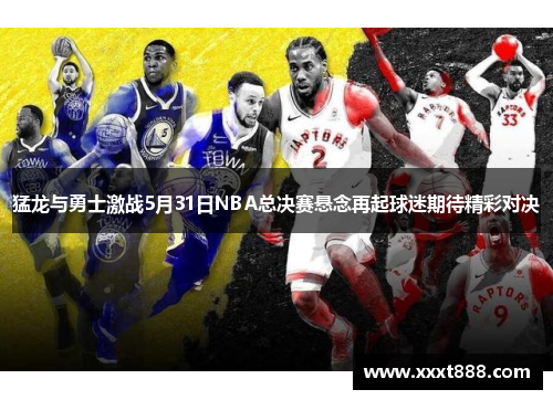 猛龙与勇士激战5月31日NBA总决赛悬念再起球迷期待精彩对决