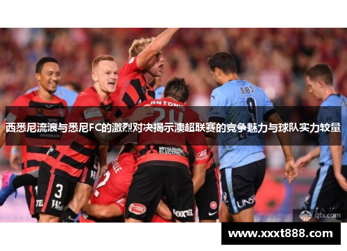 西悉尼流浪与悉尼FC的激烈对决揭示澳超联赛的竞争魅力与球队实力较量