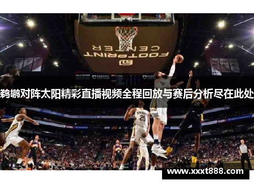 鹈鹕对阵太阳精彩直播视频全程回放与赛后分析尽在此处