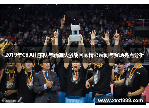 2019年CBA山东队与新疆队激战回顾精彩瞬间与赛场亮点分析